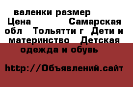 валенки размер: 23  › Цена ­ 1 000 - Самарская обл., Тольятти г. Дети и материнство » Детская одежда и обувь   